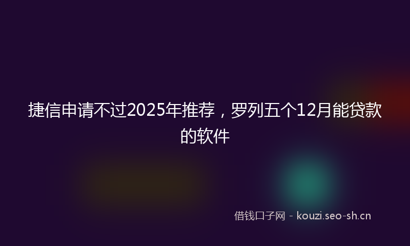 捷信申请不过2025年推荐，罗列五个12月能贷款的软件