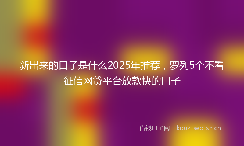 新出来的口子是什么2025年推荐，罗列5个不看征信网贷平台放款快的口子