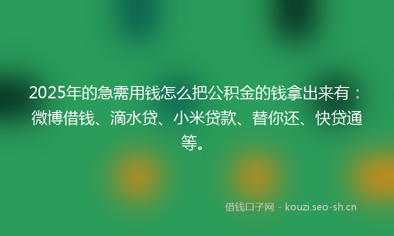 2025年的急需用钱怎么把公积金的钱拿出来有:微博借钱、滴水贷、小米贷款、替你还、快贷通等。