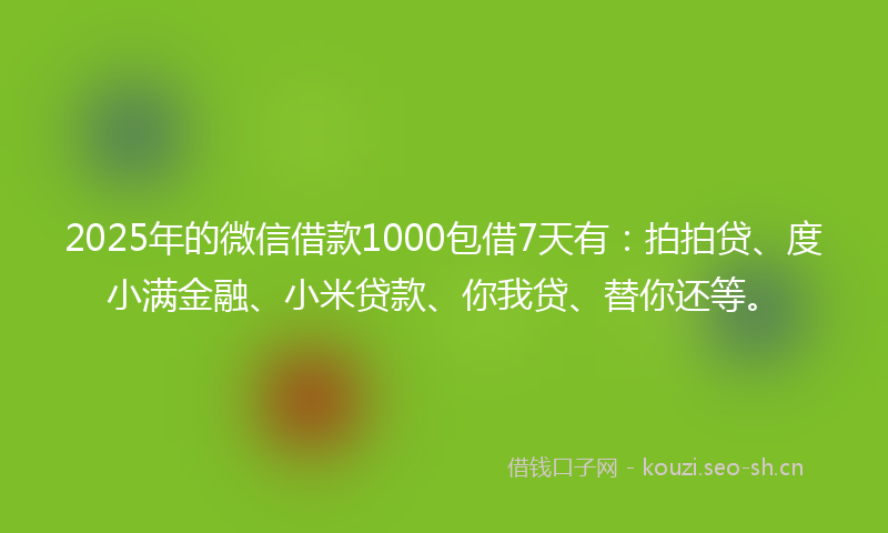 2025年的微信借款1000包借7天有：拍拍贷、度小满金融、小米贷款、你我贷、替你还等。