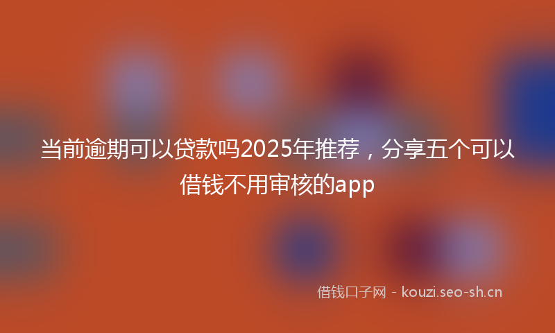 当前逾期可以贷款吗2025年推荐，分享五个可以借钱不用审核的app