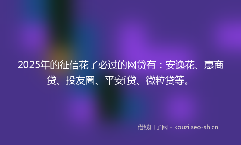 2025年的征信花了必过的网贷有：安逸花、惠商贷、投友圈、平安i贷、微粒贷等。