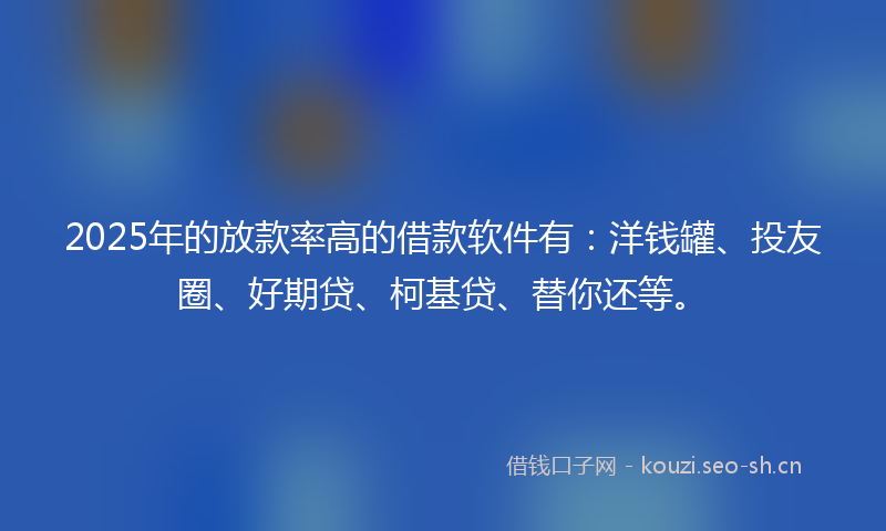 2025年的放款率高的借款软件有:洋钱罐、投友圈、好期贷、柯基贷、替你还等。