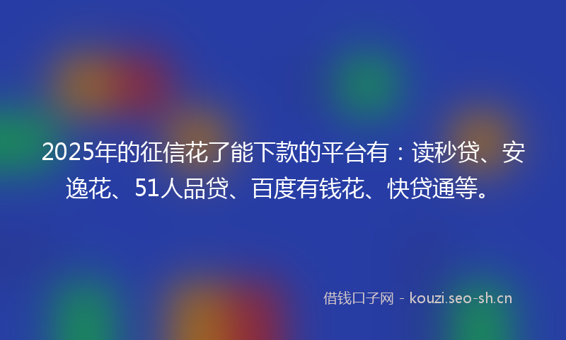 2025年的征信花了能下款的平台有：读秒贷、安逸花、51人品贷、百度有钱花、快贷通等。