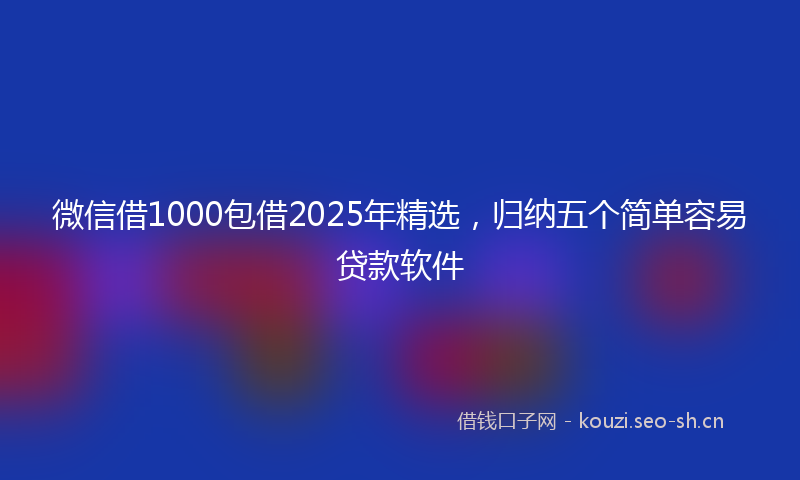 微信借1000包借2025年精选，归纳五个简单容易贷款软件