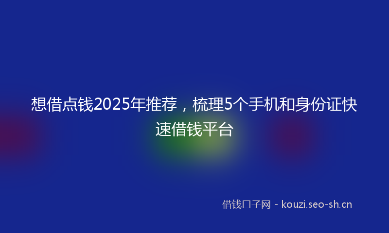 想借点钱2025年推荐，梳理5个手机和身份证快速借钱平台