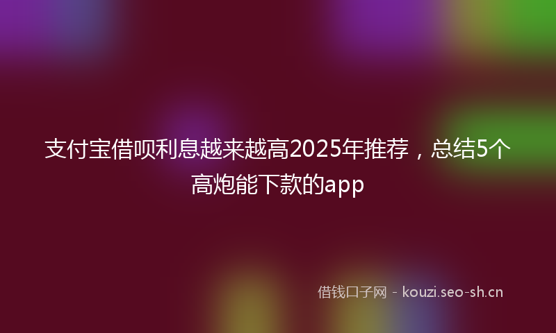支付宝借呗利息越来越高2025年推荐，总结5个高炮能下款的app
