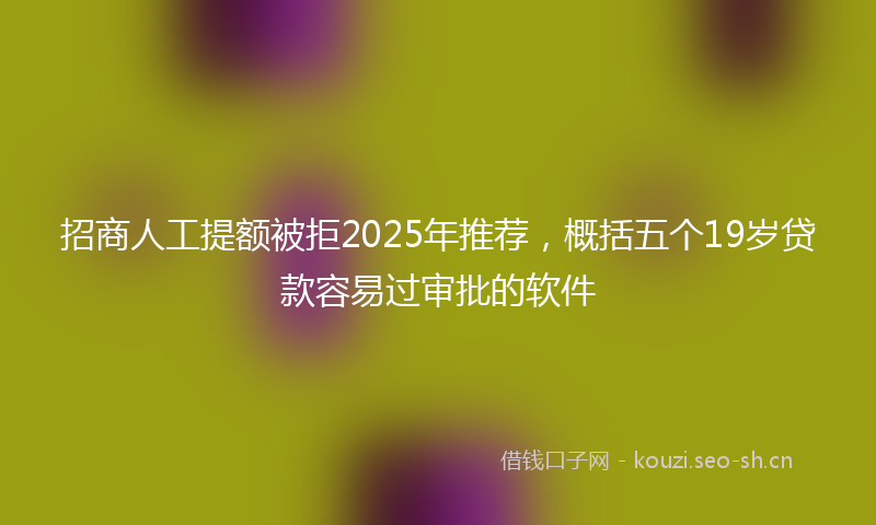 招商人工提额被拒2025年推荐，概括五个19岁贷款容易过审批的软件