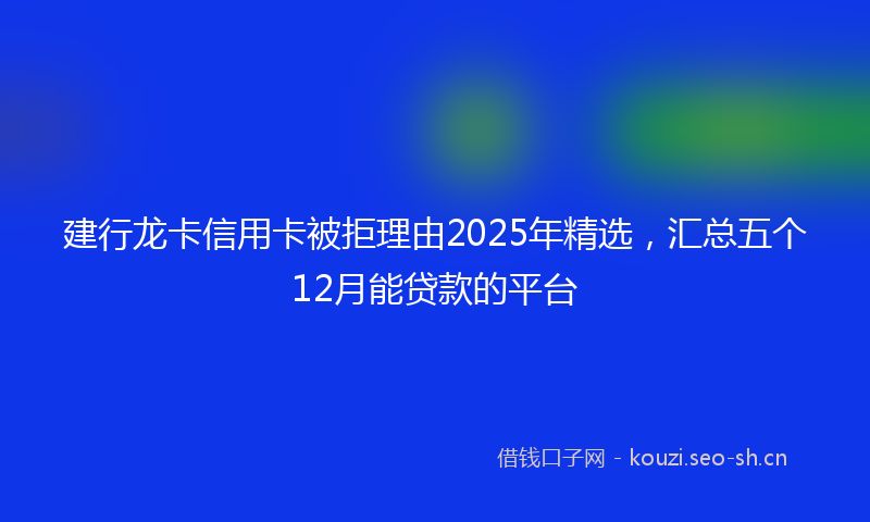 建行龙卡信用卡被拒理由2025年精选,汇总五个12月能贷款的平台