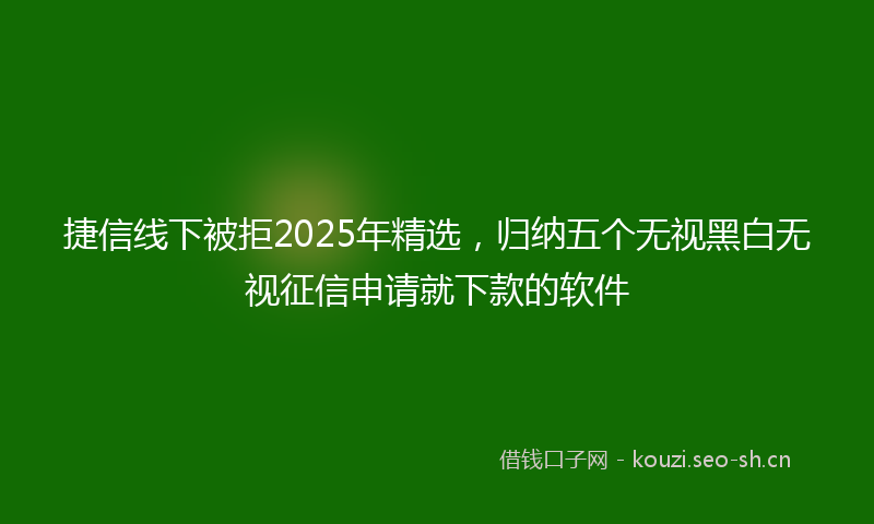 捷信线下被拒2025年精选，归纳五个无视黑白无视征信申请就下款的软件