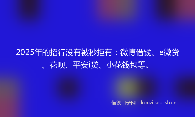 2025年的招行没有被秒拒有：微博借钱、e微贷、花呗、平安i贷、小花钱包等。