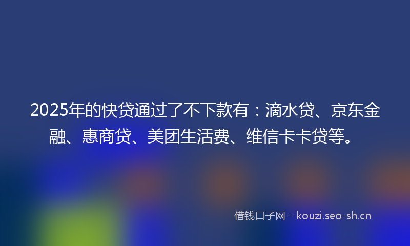 2025年的快贷通过了不下款有：滴水贷、京东金融、惠商贷、美团生活费、维信卡卡贷等。
