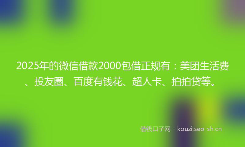2025年的微信借款2000包借正规有：美团生活费、投友圈、百度有钱花、超人卡、拍拍贷等。