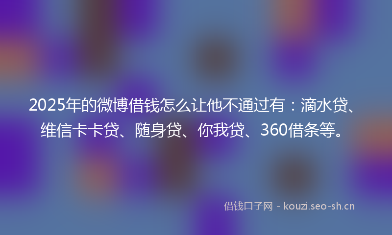 2025年的微博借钱怎么让他不通过有:滴水贷、维信卡卡贷、随身贷、你我贷、360借条等。