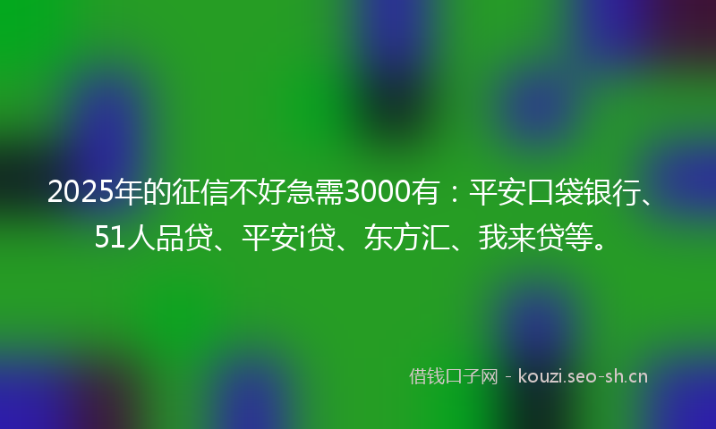 2025年的征信不好急需3000有：平安口袋银行、51人品贷、平安i贷、东方汇、我来贷等。