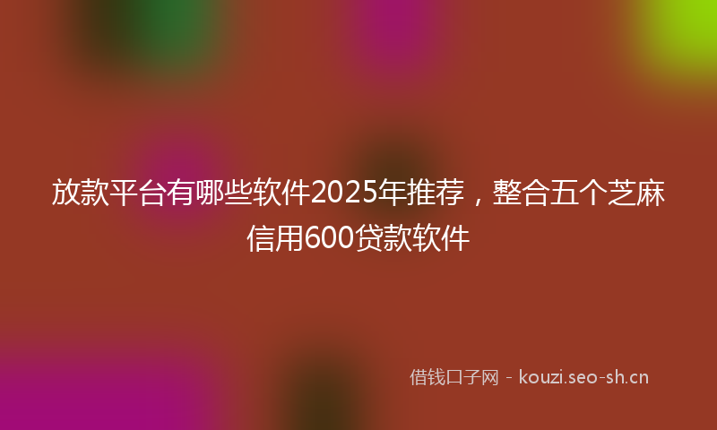 放款平台有哪些软件2025年推荐,整合五个芝麻信用600贷款软件