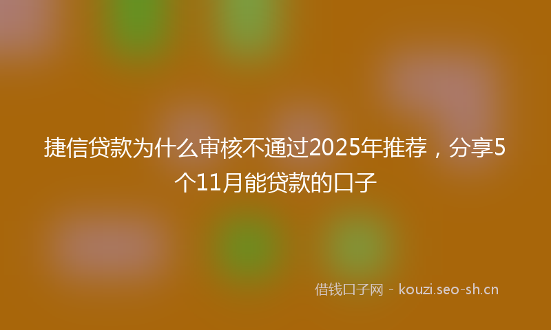 捷信贷款为什么审核不通过2025年推荐，分享5个11月能贷款的口子
