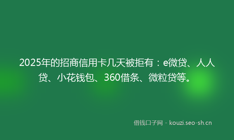 2025年的招商信用卡几天被拒有：e微贷、人人贷、小花钱包、360借条、微粒贷等。