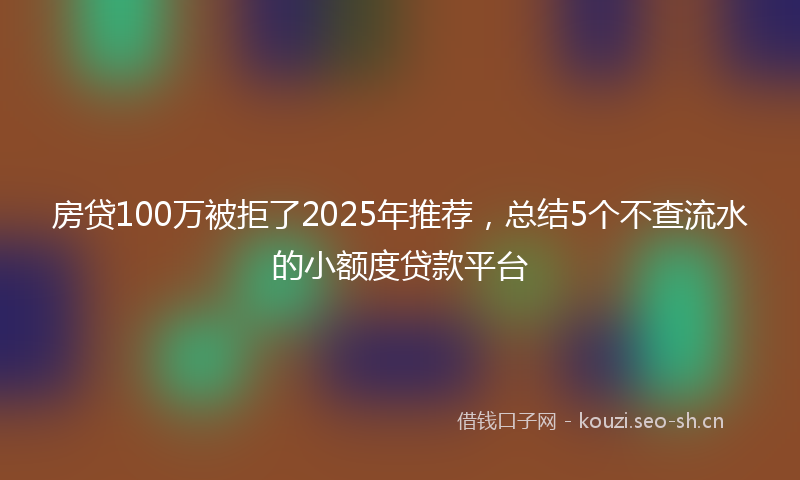 房贷100万被拒了2025年推荐，总结5个不查流水的小额度贷款平台