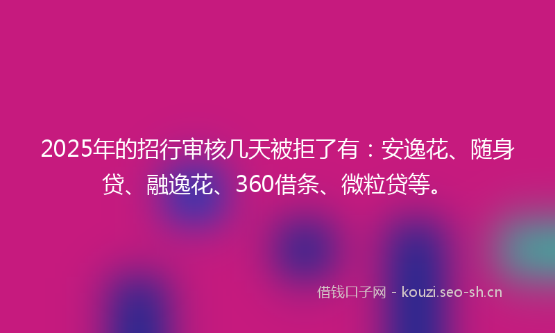 2025年的招行审核几天被拒了有：安逸花、随身贷、融逸花、360借条、微粒贷等。