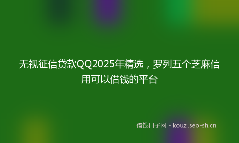 无视征信贷款QQ2025年精选，罗列五个芝麻信用可以借钱的平台
