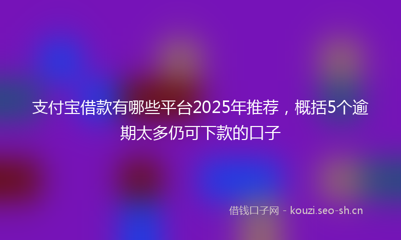 支付宝借款有哪些平台2025年推荐，概括5个逾期太多仍可下款的口子