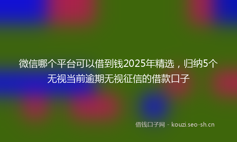 微信哪个平台可以借到钱2025年精选，归纳5个无视当前逾期无视征信的借款口子