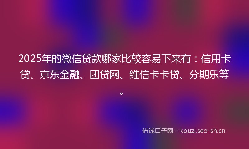 2025年的微信贷款哪家比较容易下来有：信用卡贷、京东金融、团贷网、维信卡卡贷、分期乐等。