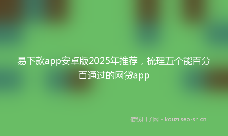 易下款app安卓版2025年推荐，梳理五个能百分百通过的网贷app