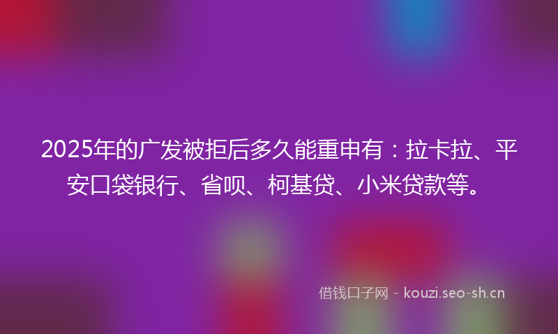 2025年的广发被拒后多久能重申有：拉卡拉、平安口袋银行、省呗、柯基贷、小米贷款等。
