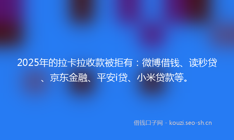 2025年的拉卡拉收款被拒有:微博借钱、读秒贷、京东金融、平安i贷、小米贷款等。
