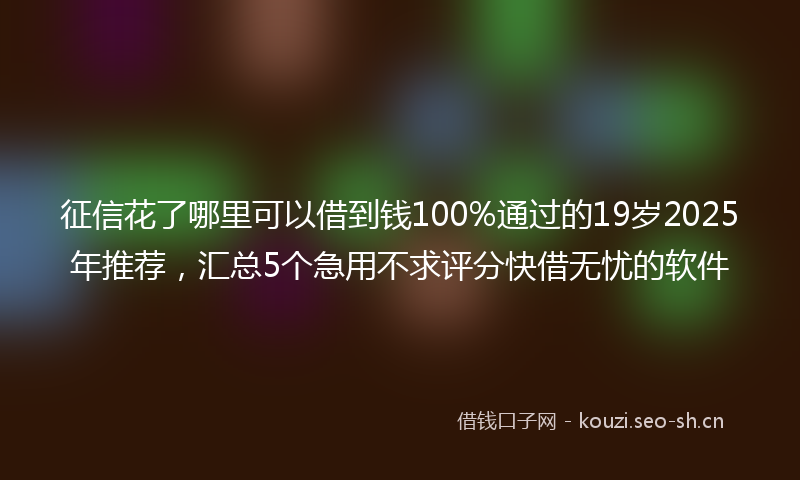 征信花了哪里可以借到钱100%通过的19岁2025年推荐，汇总5个急用不求评分快借无忧的软件
