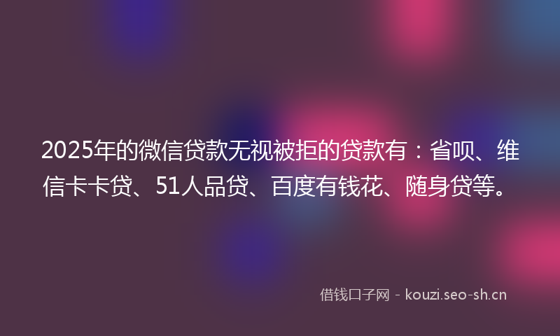 2025年的微信贷款无视被拒的贷款有：省呗、维信卡卡贷、51人品贷、百度有钱花、随身贷等。
