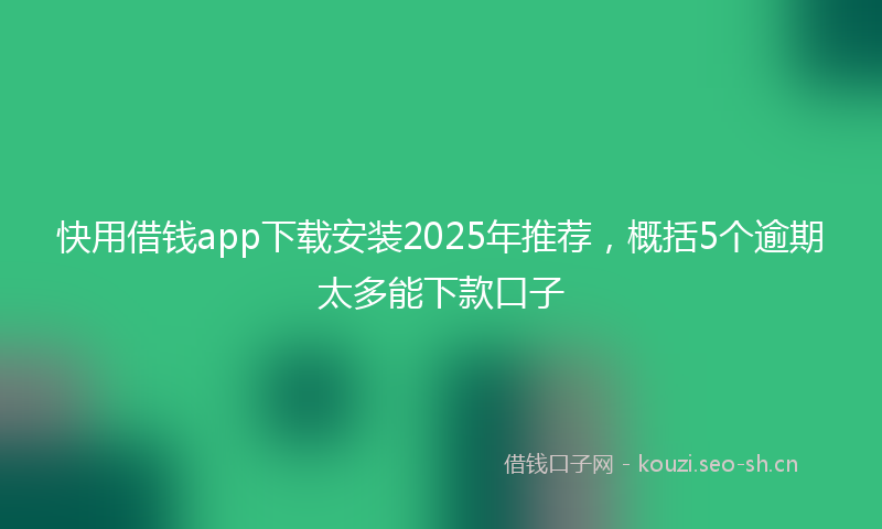 快用借钱app下载安装2025年推荐，概括5个逾期太多能下款口子