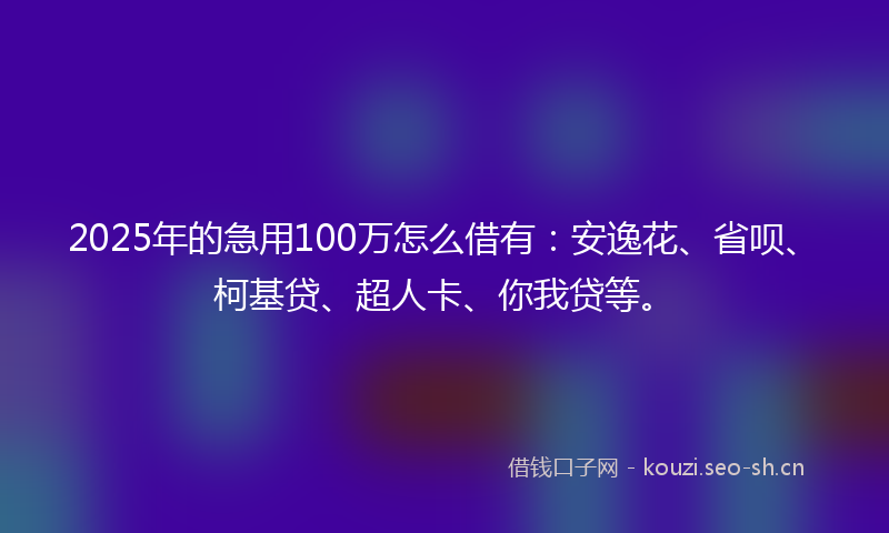 2025年的急用100万怎么借有：安逸花、省呗、柯基贷、超人卡、你我贷等。