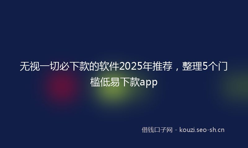 无视一切必下款的软件2025年推荐，整理5个门槛低易下款app