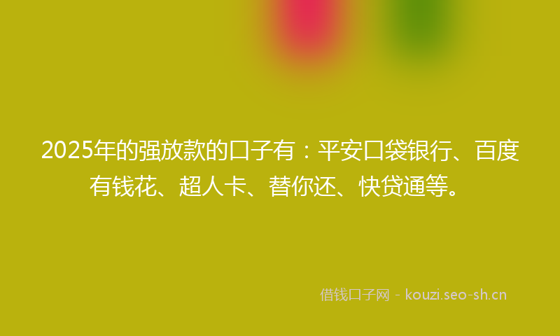 2025年的强放款的口子有：平安口袋银行、百度有钱花、超人卡、替你还、快贷通等。