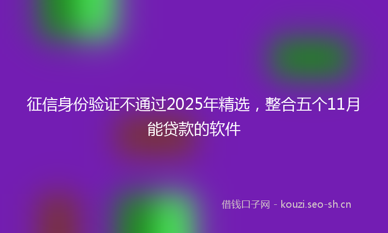 征信身份验证不通过2025年精选，整合五个11月能贷款的软件