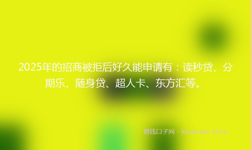 2025年的招商被拒后好久能申请有：读秒贷、分期乐、随身贷、超人卡、东方汇等。