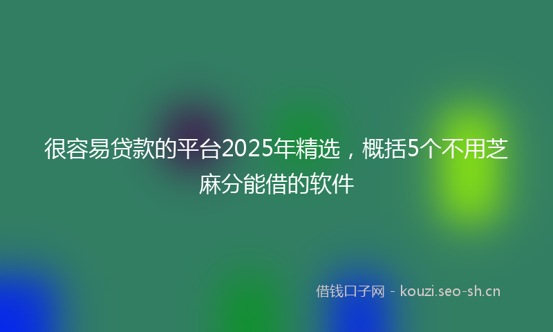 很容易贷款的平台2025年精选，概括5个不用芝麻分能借的软件