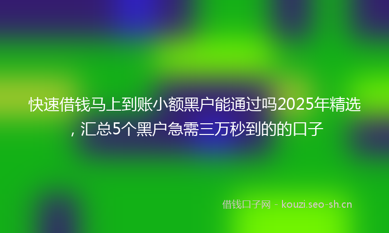 快速借钱马上到账小额黑户能通过吗2025年精选,汇总5个黑户急需三万秒到的的口子