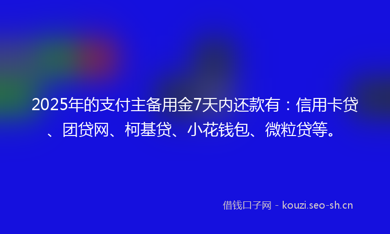 2025年的支付主备用金7天内还款有：信用卡贷、团贷网、柯基贷、小花钱包、微粒贷等。