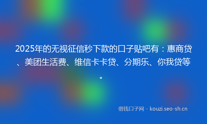 2025年的无视征信秒下款的口子贴吧有：惠商贷、美团生活费、维信卡卡贷、分期乐、你我贷等。