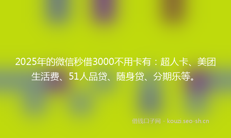 2025年的微信秒借3000不用卡有：超人卡、美团生活费、51人品贷、随身贷、分期乐等。