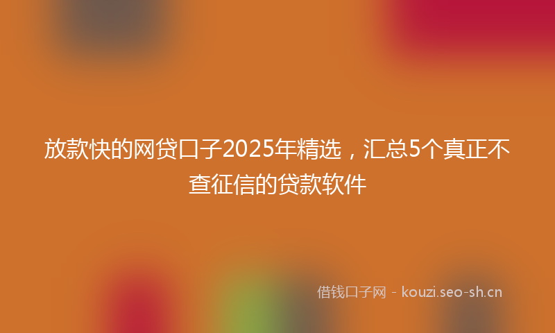 放款快的网贷口子2025年精选,汇总5个真正不查征信的贷款软件