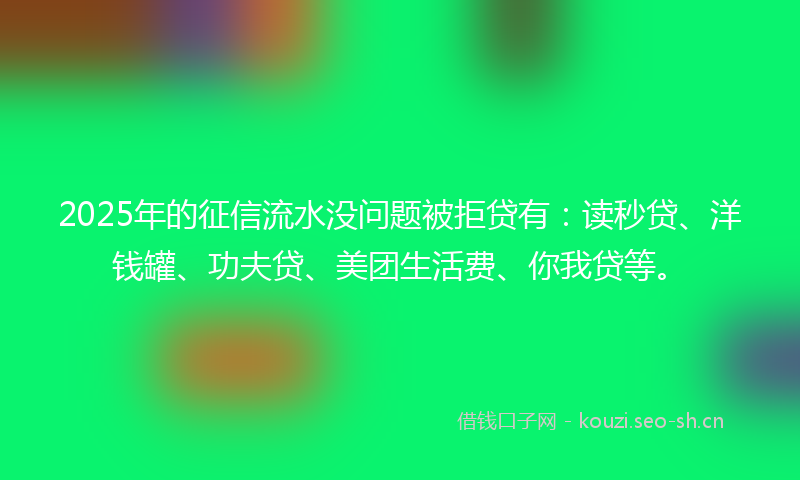 2025年的征信流水没问题被拒贷有：读秒贷、洋钱罐、功夫贷、美团生活费、你我贷等。