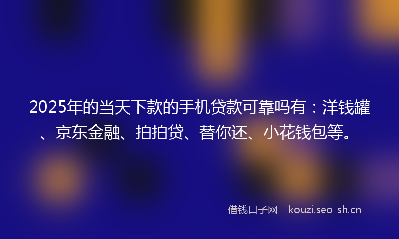 2025年的当天下款的手机贷款可靠吗有：洋钱罐、京东金融、拍拍贷、替你还、小花钱包等。