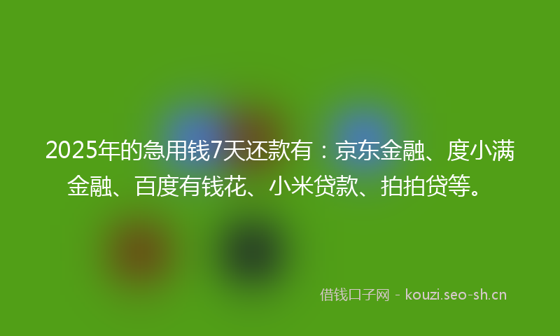 2025年的急用钱7天还款有：京东金融、度小满金融、百度有钱花、小米贷款、拍拍贷等。