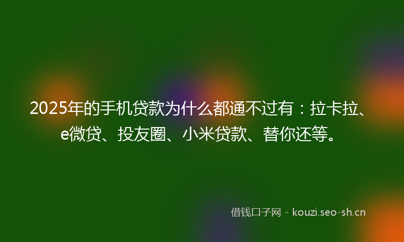 2025年的手机贷款为什么都通不过有：拉卡拉、e微贷、投友圈、小米贷款、替你还等。