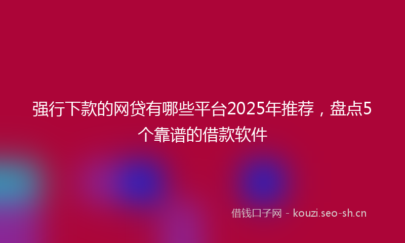 强行下款的网贷有哪些平台2025年推荐，盘点5个靠谱的借款软件